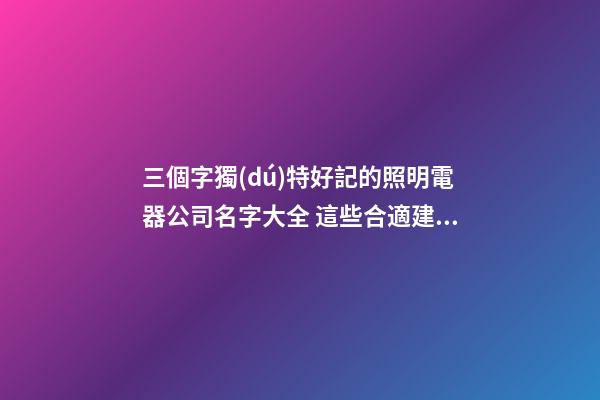 三個字獨(dú)特好記的照明電器公司名字大全 這些合適建議-第1張-公司起名-玄機(jī)派